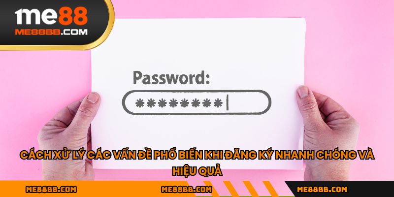 Cách xử lý các vấn đề phổ biến khi đăng ký nhanh chóng và hiệu quả