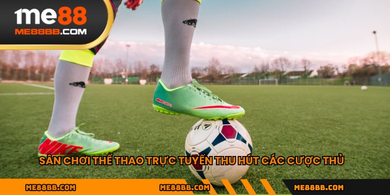 Sân chơi thể thao trực tuyến thu hút các cược thủ